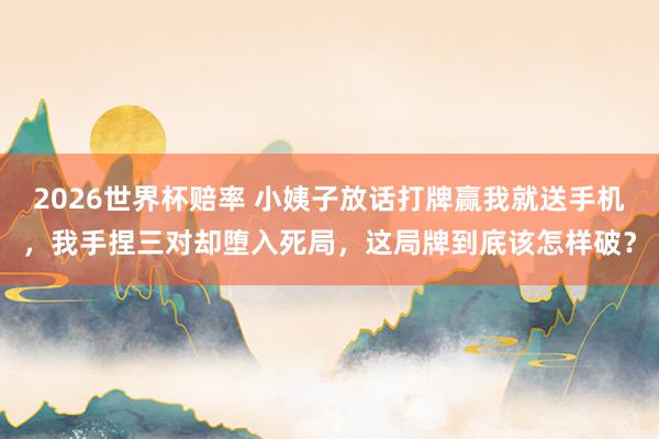2026世界杯赔率 小姨子放话打牌赢我就送手机，我手捏三对却堕入死局，这局牌到底该怎样破？