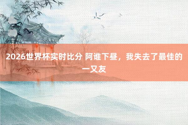 2026世界杯实时比分 阿谁下昼，我失去了最佳的一又友