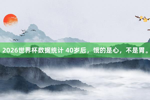 2026世界杯数据统计 40岁后，饿的是心，不是胃。