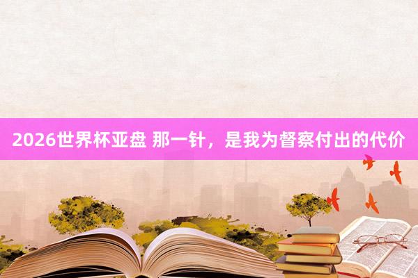 2026世界杯亚盘 那一针，是我为督察付出的代价