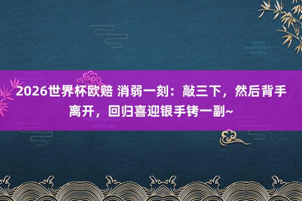 2026世界杯欧赔 消弱一刻：敲三下，然后背手离开，回归喜迎银手铐一副~