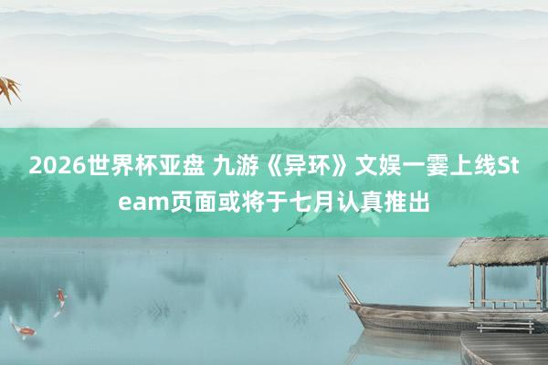2026世界杯亚盘 九游《异环》文娱一霎上线Steam页面或将于七月认真推出