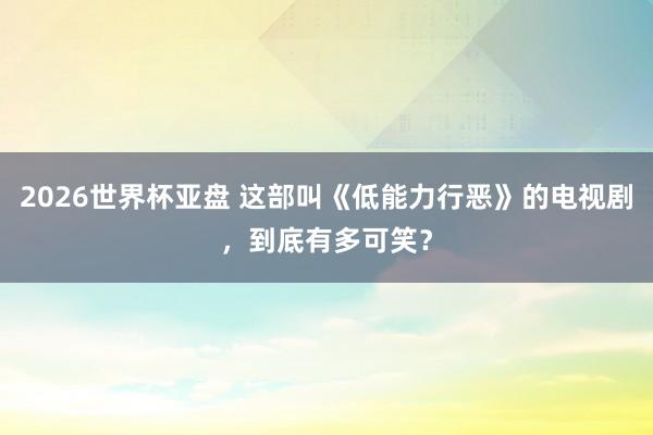 2026世界杯亚盘 这部叫《低能力行恶》的电视剧，到底有多可笑？