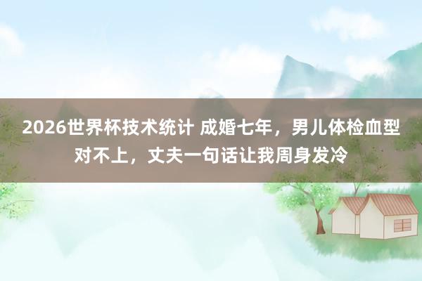 2026世界杯技术统计 成婚七年，男儿体检血型对不上，丈夫一句话让我周身发冷