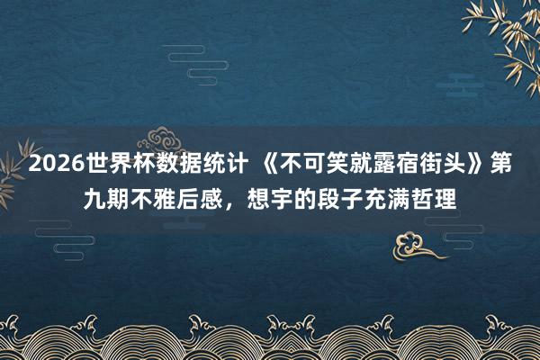 2026世界杯数据统计 《不可笑就露宿街头》第九期不雅后感，想宇的段子充满哲理