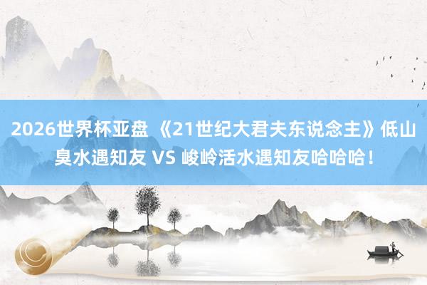 2026世界杯亚盘 《21世纪大君夫东说念主》低山臭水遇知友 VS 峻岭活水遇知友哈哈哈！