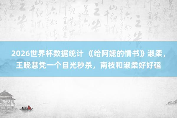 2026世界杯数据统计 《给阿嬷的情书》淑柔，王晓慧凭一个目光秒杀，南枝和淑柔好好磕
