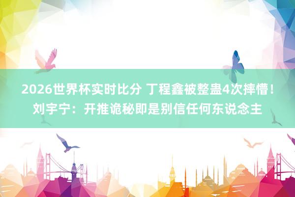 2026世界杯实时比分 丁程鑫被整蛊4次摔懵！刘宇宁：开推诡秘即是别信任何东说念主