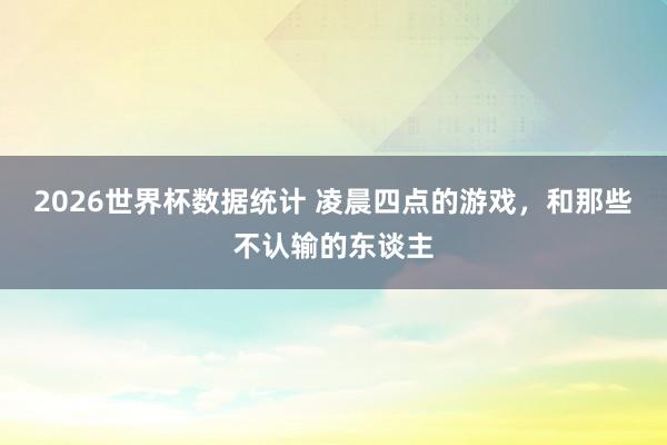 2026世界杯数据统计 凌晨四点的游戏，和那些不认输的东谈主