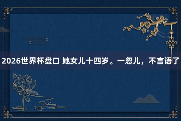 2026世界杯盘口 她女儿十四岁。一忽儿，<a href=