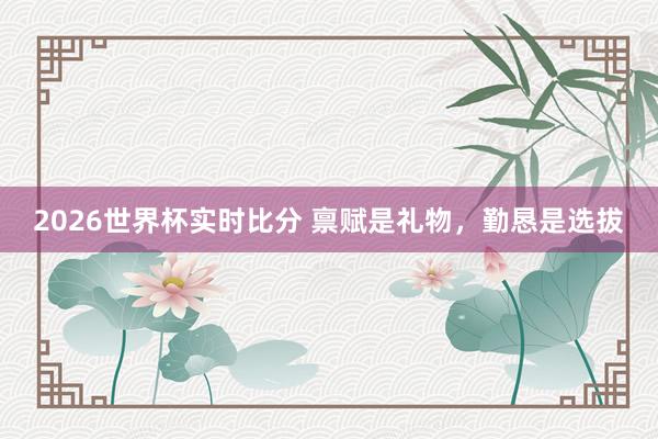 2026世界杯实时比分 禀赋是礼物，勤恳是选拔