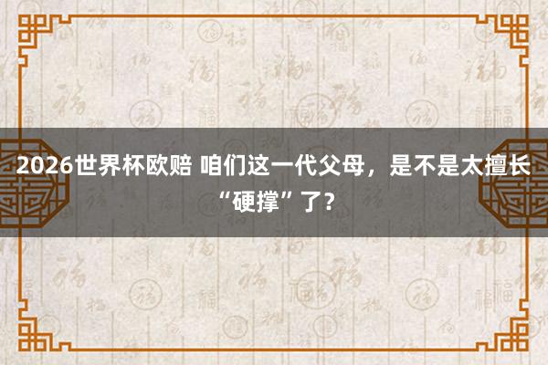 2026世界杯欧赔 咱们这一代父母，是不是太擅长“硬撑”了？