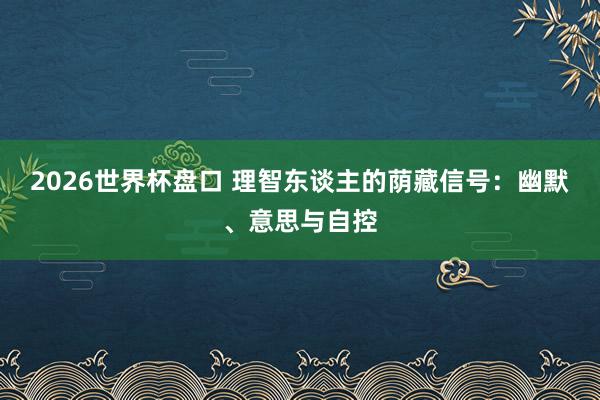 2026世界杯盘口 理智东谈主的荫藏信号：幽默、意思与自控