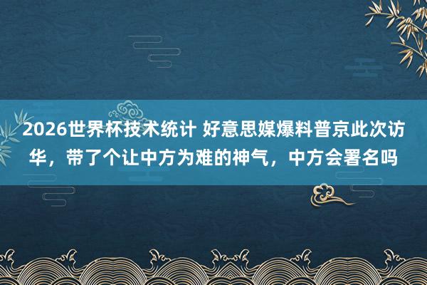 2026世界杯技术统计 好意思媒爆料普京此次访华，带了个让中方为难的神气，中方会署名吗