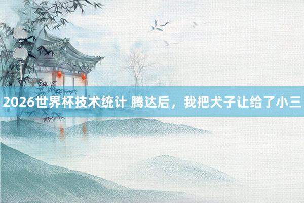 2026世界杯技术统计 腾达后，我把犬子让给了小三