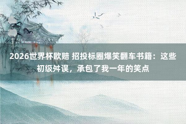 2026世界杯欧赔 招投标圈爆笑翻车书籍：这些初级舛误，承包了我一年的笑点