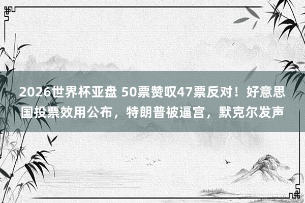 2026世界杯亚盘 50票赞叹47票反对！好意思国投票效用公布，特朗普被逼宫，<a href=