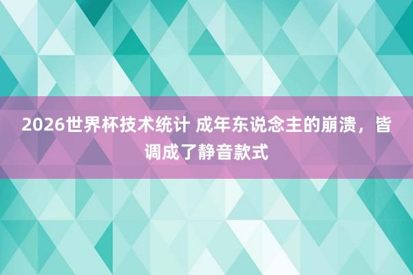 2026世界杯技术统计 成年东说念主的崩溃，皆调成了静音款式