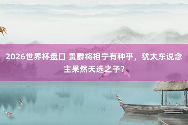 2026世界杯盘口 贵爵将相宁有种乎，犹太东说念主果然天选之子？