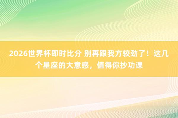 2026世界杯即时比分 别再跟我方较劲了！这几个星座的大意感，值得你抄功课