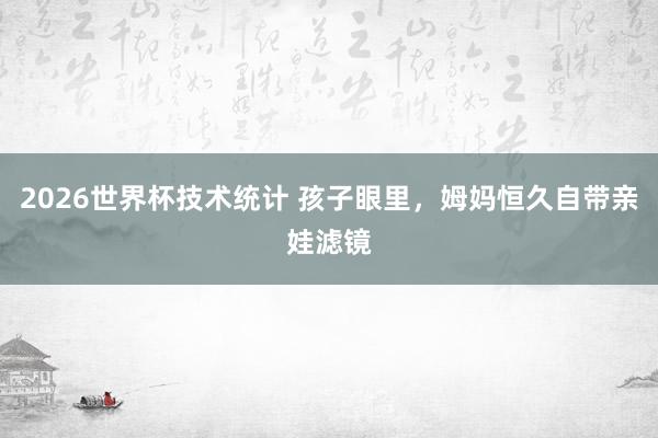 2026世界杯技术统计 孩子眼里，姆妈恒久自带亲娃滤镜