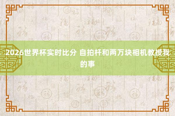 2026世界杯实时比分 自拍杆和两万块相机教授我的事