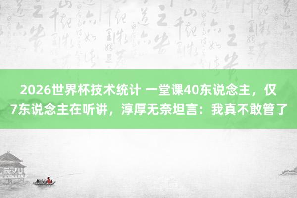 2026世界杯技术统计 一堂课40东说念主，仅7东说念主在听讲，淳厚无奈坦言：我真不敢管了