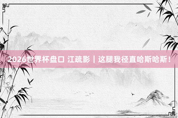2026世界杯盘口 江疏影｜这腿我径直哈斯哈斯！