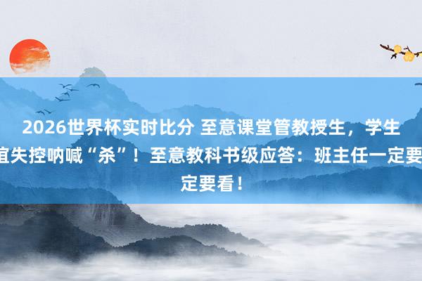 2026世界杯实时比分 至意课堂管教授生，学生情谊失控呐喊“杀”！至意教科书级应答：班主任一定要看！