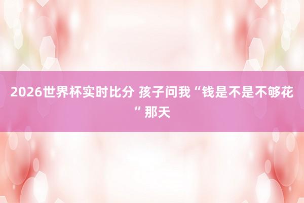 2026世界杯实时比分 孩子问我“钱是不是不够花”那天
