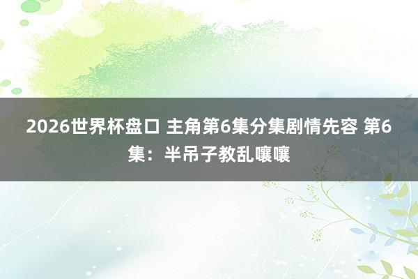 2026世界杯盘口 主角第6集分集剧情先容 第6集：半吊子教乱嚷嚷
