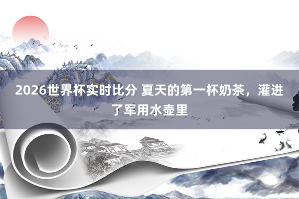 2026世界杯实时比分 夏天的第一杯奶茶，灌进了军用水壶里