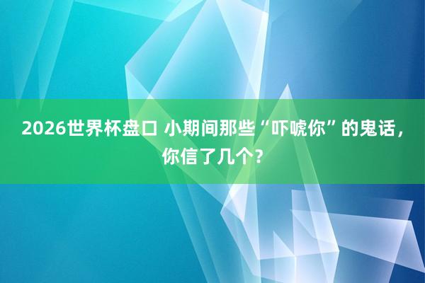 2026世界杯盘口 小期间那些“吓唬你”的鬼话，你信了几个？