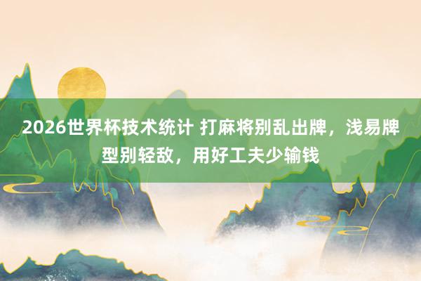2026世界杯技术统计 打麻将别乱出牌，浅易牌型别轻敌，用好工夫少输钱
