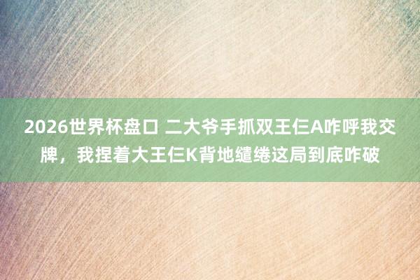 2026世界杯盘口 二大爷手抓双王仨A咋呼我交牌，我捏着大王仨K背地缱绻这局到底咋破