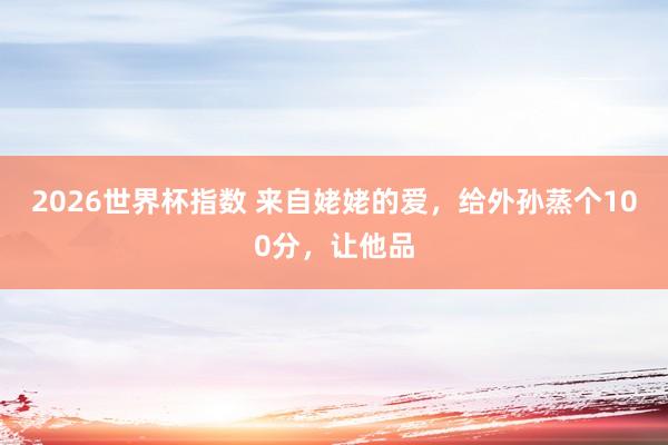 2026世界杯指数 来自姥姥的爱，给外孙蒸个100分，让他品