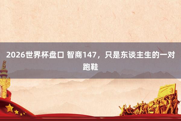 2026世界杯盘口 智商147，只是东谈主生的一对跑鞋