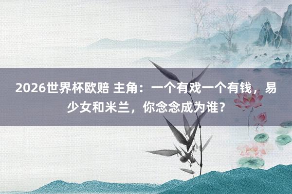 2026世界杯欧赔 主角：一个有戏一个有钱，易少女和米兰，你念念成为谁？