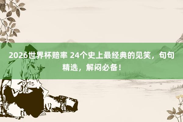 2026世界杯赔率 24个史上最经典的见笑，句句精选，解闷必备！