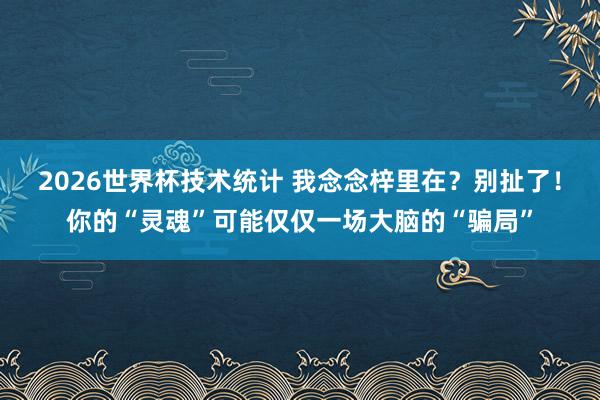 2026世界杯技术统计 我念念梓里在？别扯了！你的“灵魂”可能仅仅一场大脑的“骗局”
