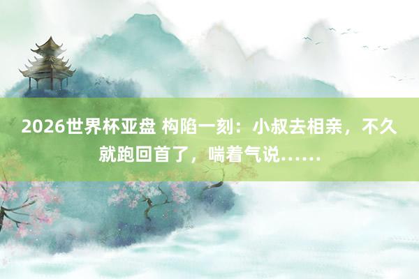 2026世界杯亚盘 构陷一刻：小叔去相亲，不久就跑回首了，喘着气说……