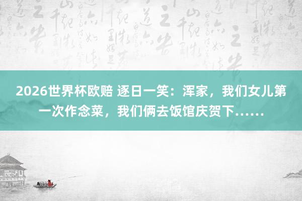 2026世界杯欧赔 逐日一笑：浑家，我们女儿第一次作念菜，我们俩去饭馆庆贺下……