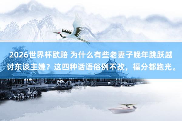 2026世界杯欧赔 为什么有些老妻子晚年跳跃越讨东谈主嫌？这四种话语俗例不改，福分都跑光。