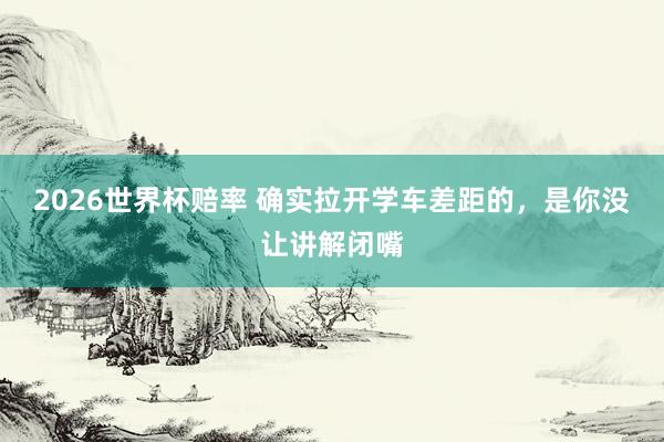 2026世界杯赔率 确实拉开学车差距的，是你没让讲解闭嘴