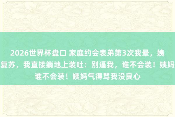 2026世界杯盘口 家庭约会表弟第3次我晕，姨妈逼我作念心肺复苏，我直接躺地上装吐：别逼我，谁不会装！姨妈气得骂我没良心