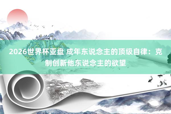 2026世界杯亚盘 成年东说念主的顶级自律：克制创新他东说念主的欲望