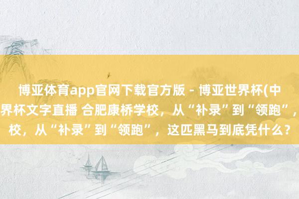 博亚体育app官网下载官方版 - 博亚世界杯(中国)官方入口，2026世界杯文字直播 合肥康桥学校，从“补录”到“领跑”，这匹黑马到底凭什么？
