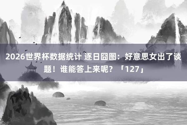 2026世界杯数据统计 逐日囧图：好意思女出了谈题！谁能答上来呢？「127」