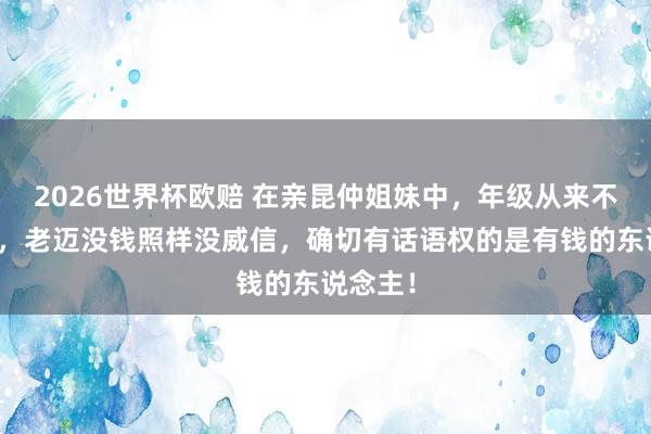 2026世界杯欧赔 在亲昆仲姐妹中，年级从来不是底气，老迈没钱照样没威信，确切有话语权的是有钱的东说念主！