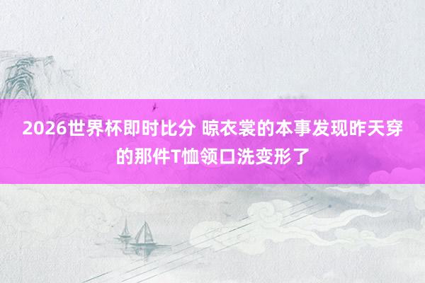 2026世界杯即时比分 晾衣裳的本事发现昨天穿的那件T恤领口洗变形了